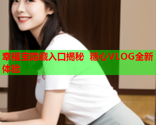 幸福宝隐藏入口揭秘 糖心VLOG全新体验