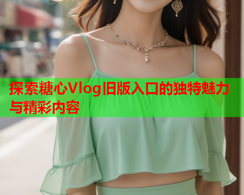 探索糖心Vlog旧版入口的独特魅力与精彩内容