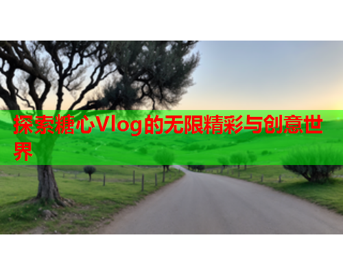 探索糖心Vlog的无限精彩与创意世界