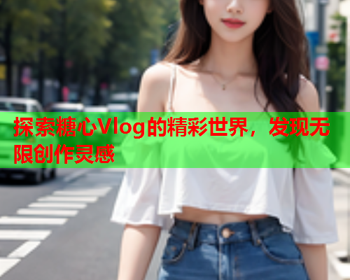 探索糖心Vlog的精彩世界，发现无限创作灵感