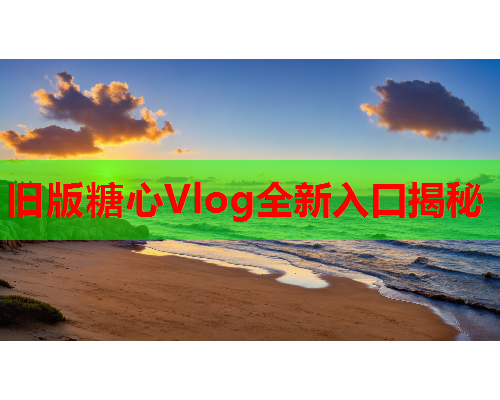 旧版糖心Vlog全新入口揭秘