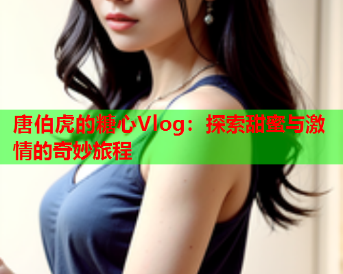 唐伯虎的糖心Vlog：探索甜蜜与激情的奇妙旅程