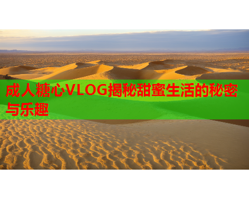 成人糖心VLOG揭秘甜蜜生活的秘密与乐趣