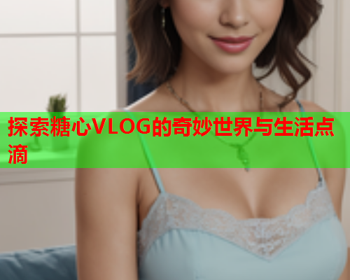 探索糖心VLOG的奇妙世界与生活点滴