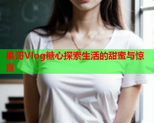 果哥Vlog糖心探索生活的甜蜜与惊喜