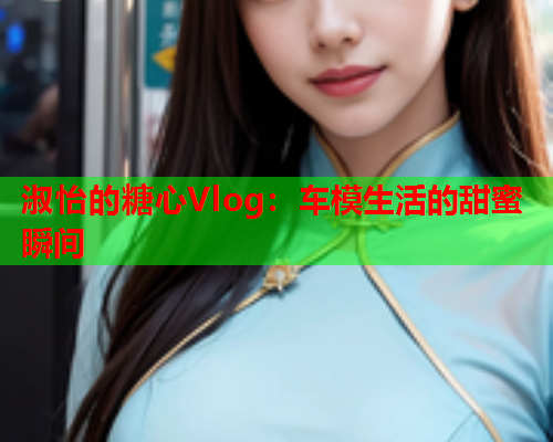 淑怡的糖心Vlog：车模生活的甜蜜瞬间