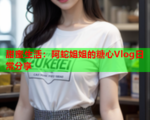 甜蜜生活：阿蛇姐姐的糖心Vlog日常分享