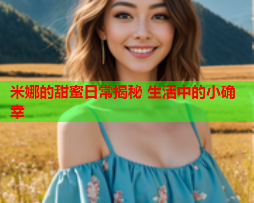 米娜的甜蜜日常揭秘 生活中的小确幸