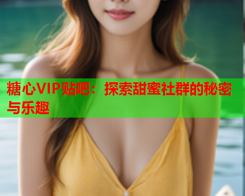 糖心VIP贴吧：探索甜蜜社群的秘密与乐趣