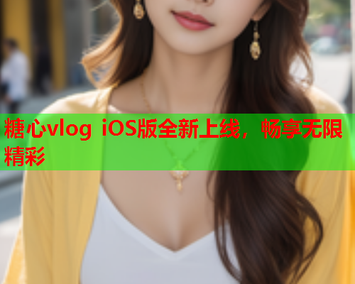 糖心vlog iOS版全新上线，畅享无限精彩