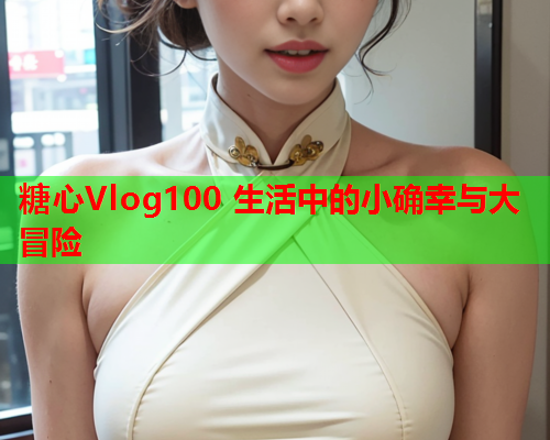 糖心Vlog100 生活中的小确幸与大冒险