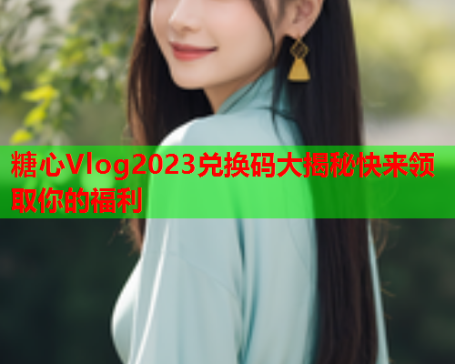 糖心Vlog2023兑换码大揭秘快来领取你的福利