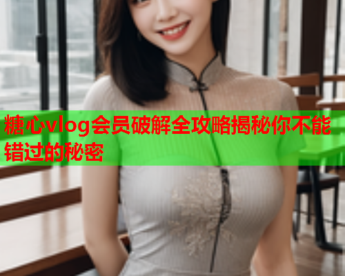 糖心vlog会员破解全攻略揭秘你不能错过的秘密