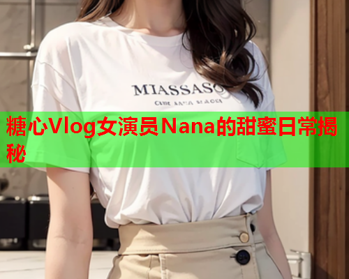 糖心Vlog女演员Nana的甜蜜日常揭秘