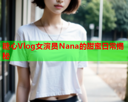 糖心Vlog女演员Nana的甜蜜日常揭秘