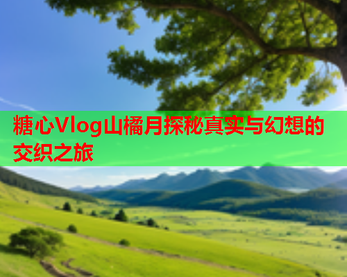 糖心Vlog山橘月探秘真实与幻想的交织之旅