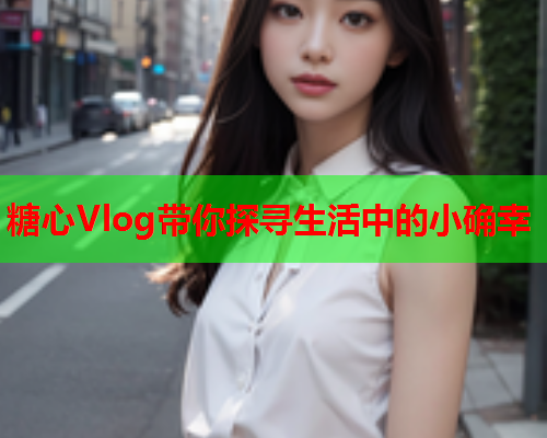 糖心Vlog带你探寻生活中的小确幸