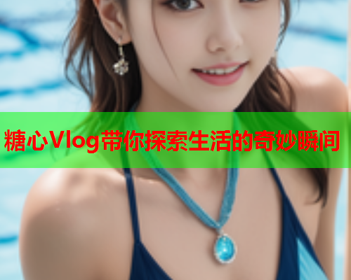 糖心Vlog带你探索生活的奇妙瞬间