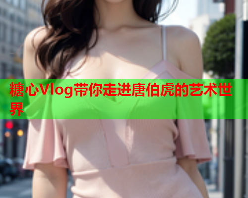 糖心Vlog带你走进唐伯虎的艺术世界