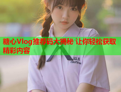 糖心Vlog推荐码大揭秘 让你轻松获取精彩内容