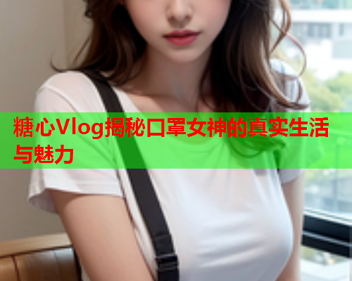 糖心Vlog揭秘口罩女神的真实生活与魅力