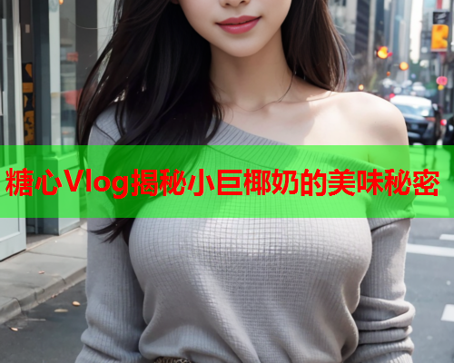 糖心Vlog揭秘小巨椰奶的美味秘密