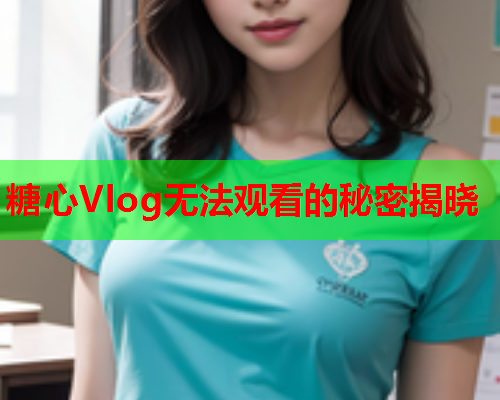 糖心Vlog无法观看的秘密揭晓