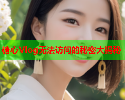 糖心Vlog无法访问的秘密大揭秘