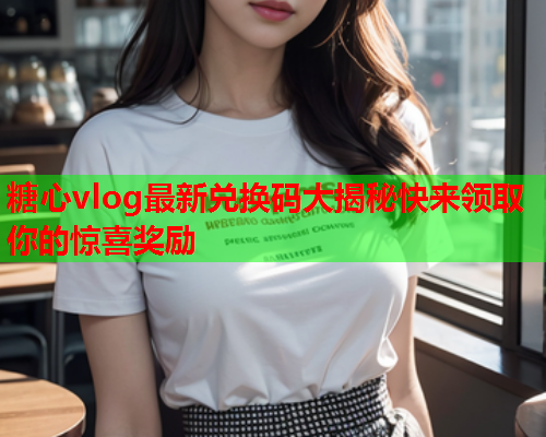 糖心vlog最新兑换码大揭秘快来领取你的惊喜奖励