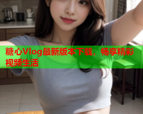 糖心Vlog最新版本下载，畅享精彩视频生活