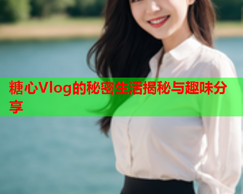 糖心Vlog的秘密生活揭秘与趣味分享