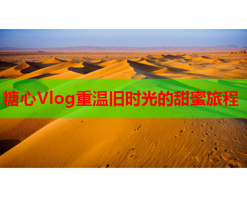 糖心Vlog重温旧时光的甜蜜旅程