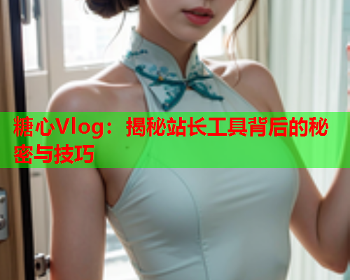 糖心Vlog：揭秘站长工具背后的秘密与技巧