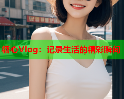 糖心Vlog：记录生活的精彩瞬间