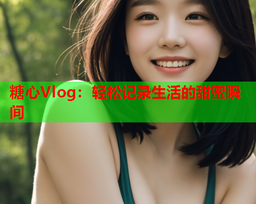 糖心Vlog：轻松记录生活的甜蜜瞬间