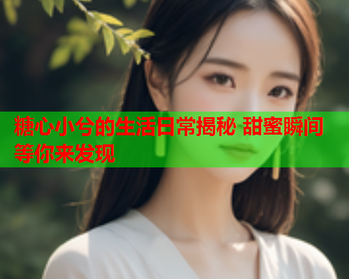 糖心小兮的生活日常揭秘 甜蜜瞬间等你来发现