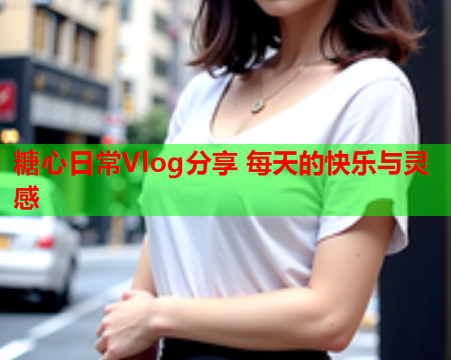 糖心日常Vlog分享 每天的快乐与灵感