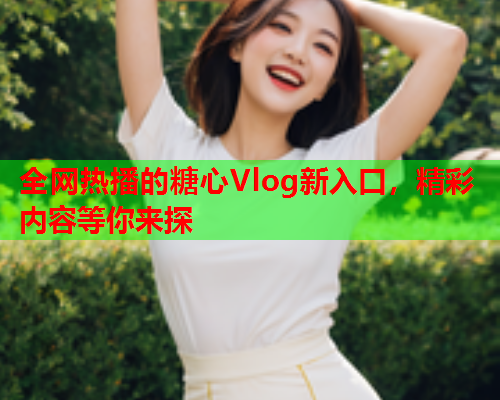 全网热播的糖心Vlog新入口，精彩内容等你来探