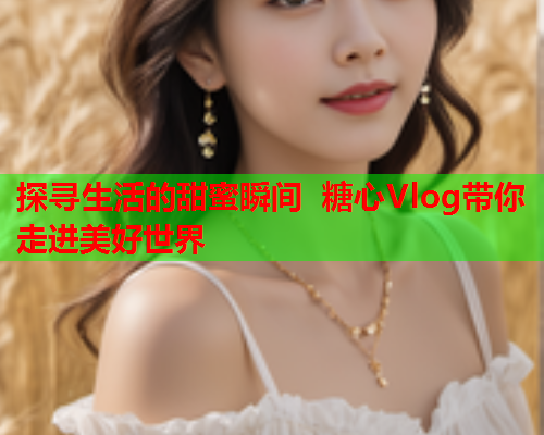 探寻生活的甜蜜瞬间 糖心Vlog带你走进美好世界