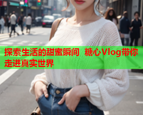 探索生活的甜蜜瞬间 糖心Vlog带你走进真实世界