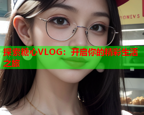 探索糖心VLOG：开启你的精彩生活之旅