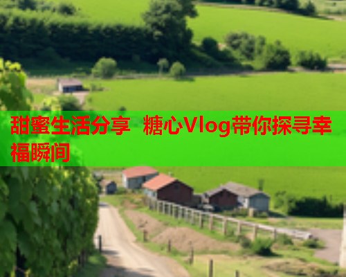 甜蜜生活分享 糖心Vlog带你探寻幸福瞬间