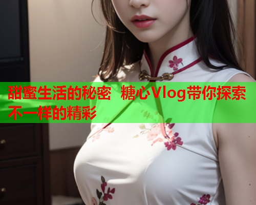 甜蜜生活的秘密 糖心Vlog带你探索不一样的精彩