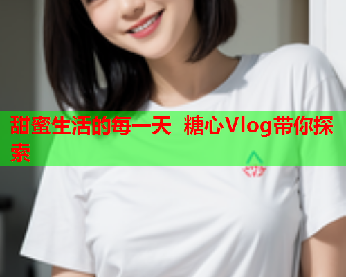 甜蜜生活的每一天 糖心Vlog带你探索