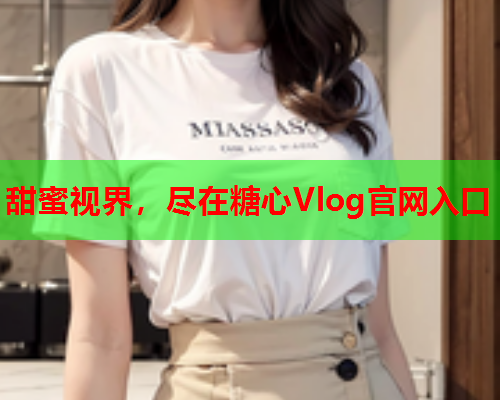 甜蜜视界，尽在糖心Vlog官网入口