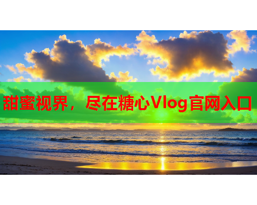 甜蜜视界，尽在糖心Vlog官网入口