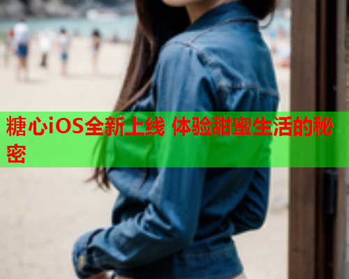 糖心iOS全新上线 体验甜蜜生活的秘密