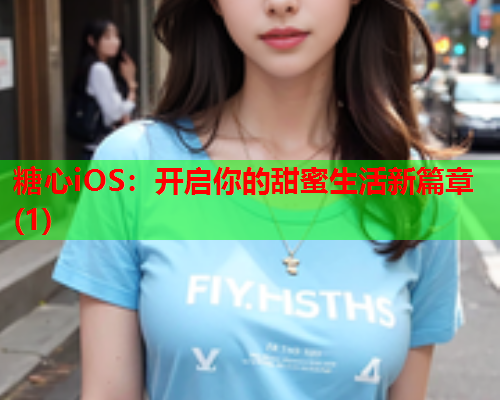 糖心iOS：开启你的甜蜜生活新篇章(1)