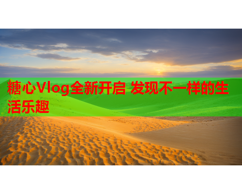 糖心Vlog全新开启 发现不一样的生活乐趣