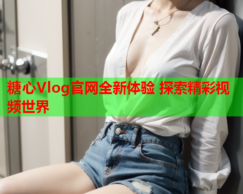 糖心Vlog官网全新体验 探索精彩视频世界